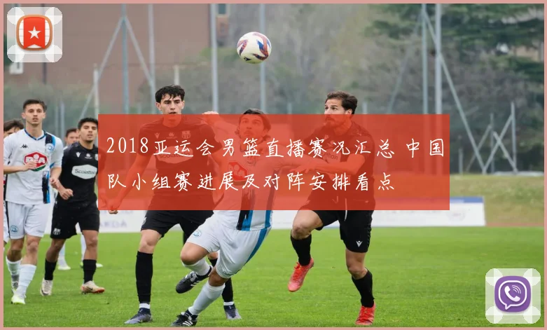 2018亚运会男篮直播赛况汇总 中国队小组赛进展及对阵安排看点