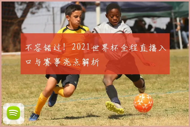 不容错过！2021世界杯全程直播入口与赛事亮点解析