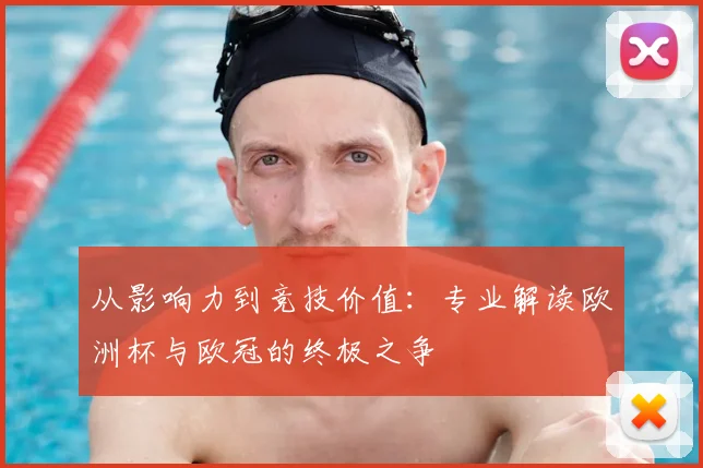 从影响力到竞技价值：专业解读欧洲杯与欧冠的终极之争