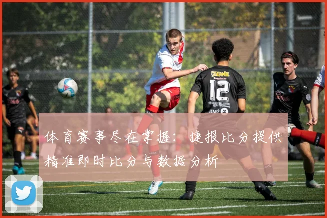 体育赛事尽在掌握：捷报比分提供精准即时比分与数据分析