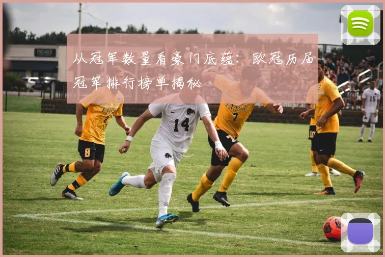 从冠军数量看豪门底蕴：欧冠历届冠军排行榜单揭秘