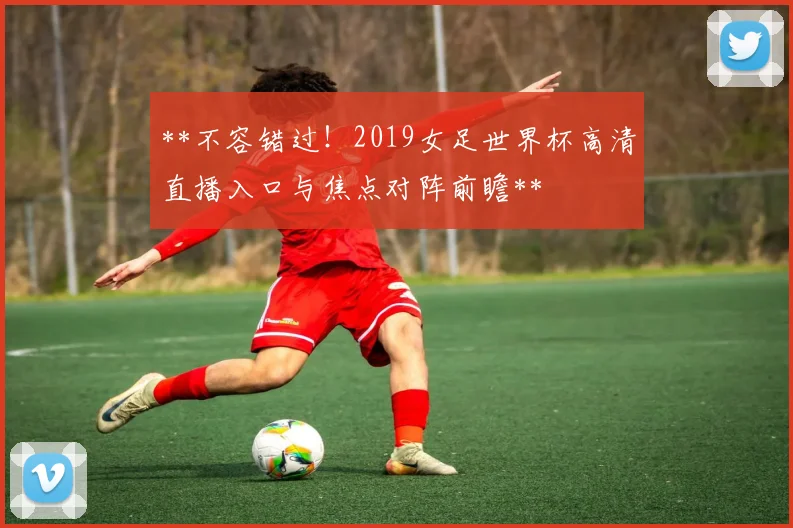 **不容错过！2019女足世界杯高清直播入口与焦点对阵前瞻**